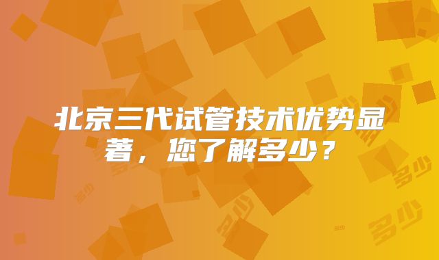 北京三代试管技术优势显著，您了解多少？