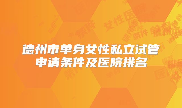 德州市单身女性私立试管申请条件及医院排名