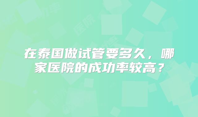 在泰国做试管要多久，哪家医院的成功率较高？
