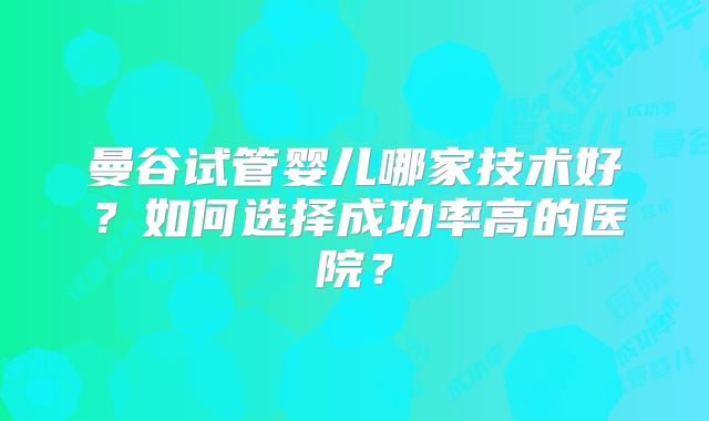 曼谷试管婴儿哪家技术好？如何选择成功率高的医院？