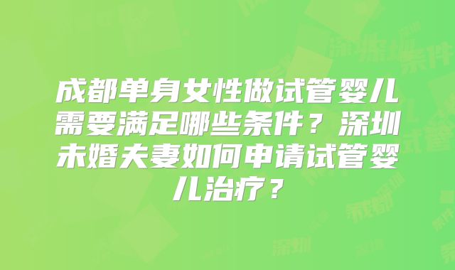 成都单身女性做试管婴儿需要满足哪些条件?深圳未婚夫妻如何申请试管婴儿治疗?