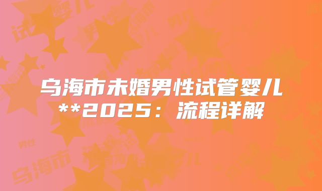 乌海市未婚男性试管婴儿**2025:流程详解