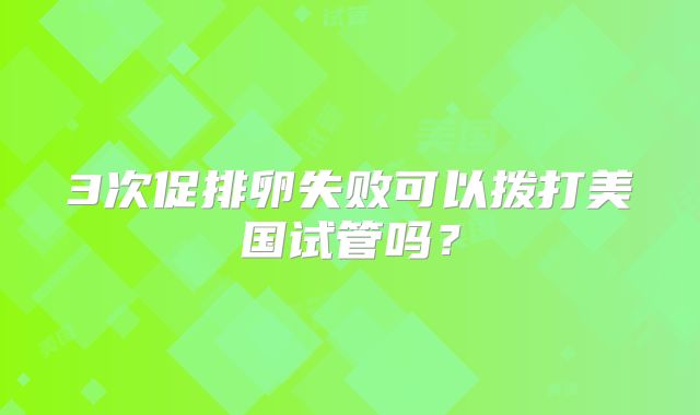3次促排卵失败可以拨打美国试管吗?