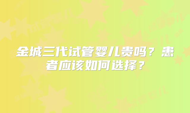 金城三代试管婴儿贵吗？患者应该如何选择？