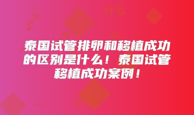 泰国试管排卵和移植成功的区别是什么！泰国试管移植成功案例！