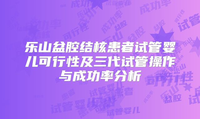 乐山盆腔结核患者试管婴儿可行性及三代试管操作与成功率分析