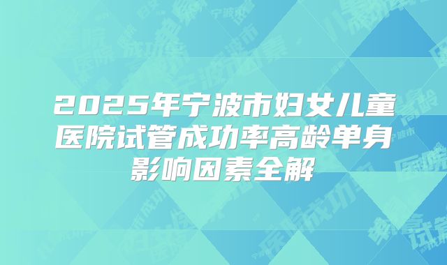 2025年宁波市妇女儿童医院试管成功率高龄单身影响因素全解