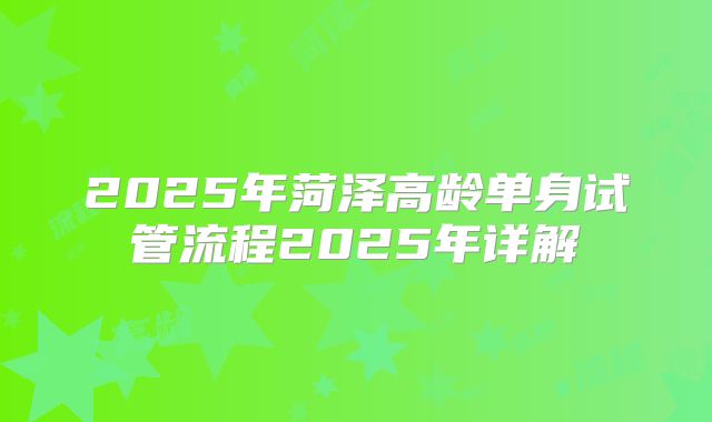 2025年菏泽高龄单身试管流程2025年详解