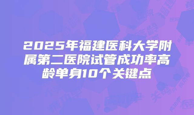 2025年福建医科大学附属第二医院试管成功率高龄单身10个关键点
