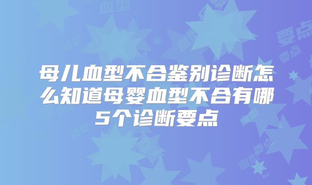 母儿血型不合鉴别诊断怎么知道母婴血型不合有哪5个诊断要点