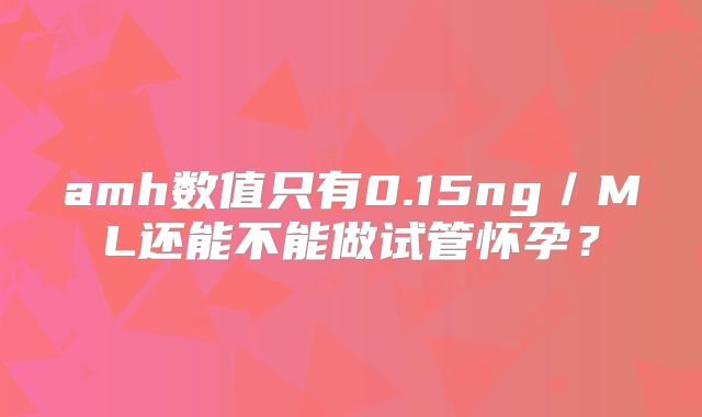 amh数值只有0.15ng/ML还能不能做试管怀孕?