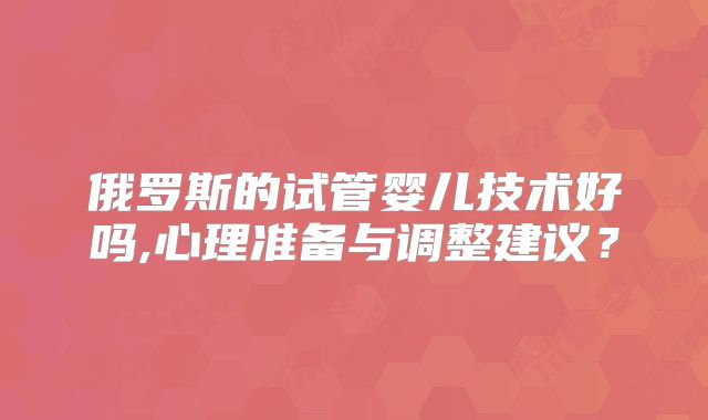 俄罗斯的试管婴儿技术好吗,心理准备与调整建议？