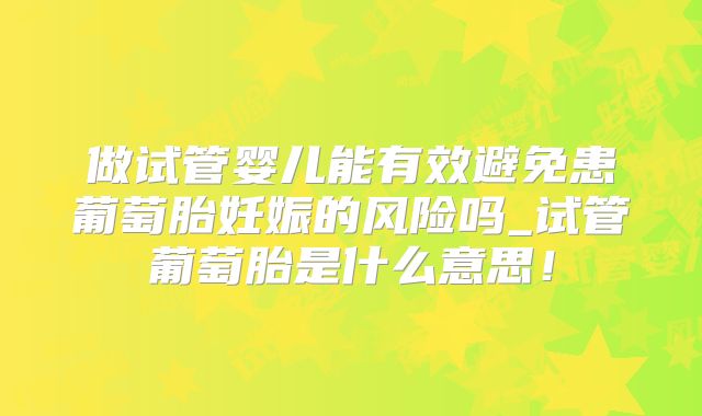 做试管婴儿能有效避免患葡萄胎妊娠的风险吗_试管葡萄胎是什么意思!
