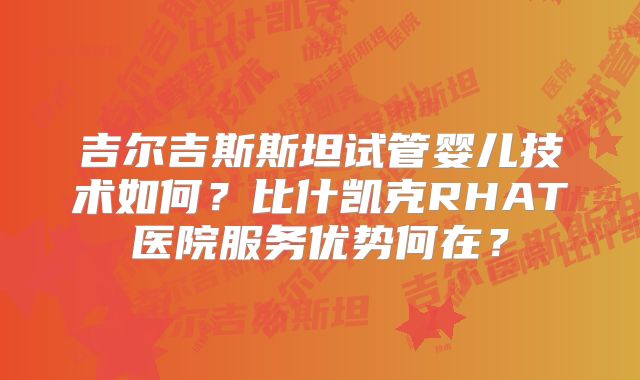 吉尔吉斯斯坦试管婴儿技术如何？比什凯克RHAT医院服务优势何在？