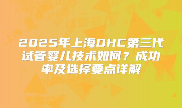 2025年上海DHC第三代试管婴儿技术如何?成功率及选择要点详解