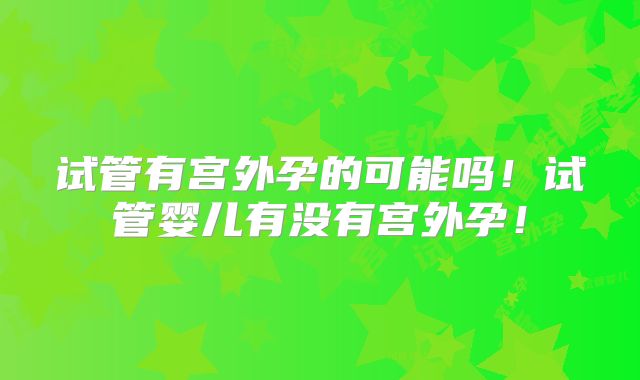 试管有宫外孕的可能吗!试管婴儿有没有宫外孕!