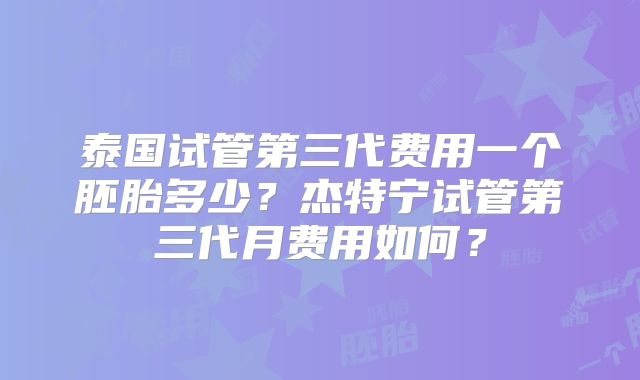 泰国试管第三代费用一个胚胎多少？杰特宁试管第三代月费用如何？