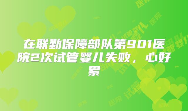 在联勤保障部队第901医院2次试管婴儿失败，心好累