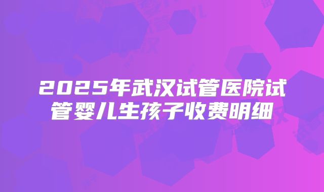 2025年武汉试管医院试管婴儿生孩子收费明细