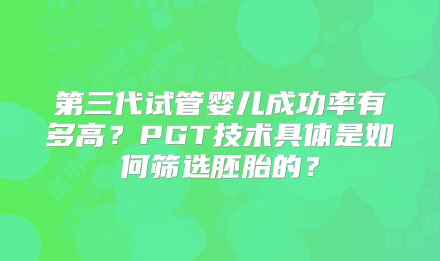 第三代试管婴儿成功率有多高？PGT技术具体是如何筛选胚胎的？