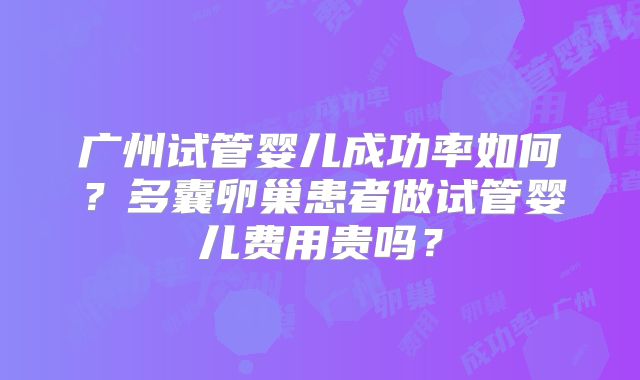 广州试管婴儿成功率如何？多囊卵巢患者做试管婴儿费用贵吗？
