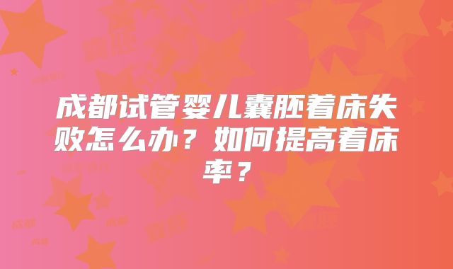 成都试管婴儿囊胚着床失败怎么办?如何提高着床率?