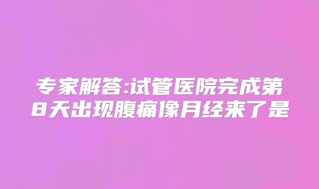 专家解答:试管医院完成第8天出现腹痛像月经来了是