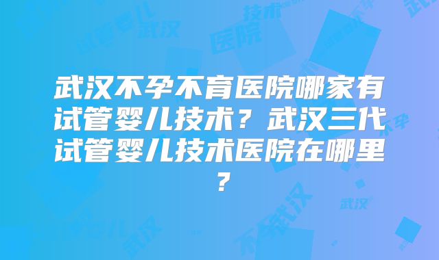 武汉不孕不育医院哪家有试管婴儿技术？武汉三代试管婴儿技术医院在哪里？