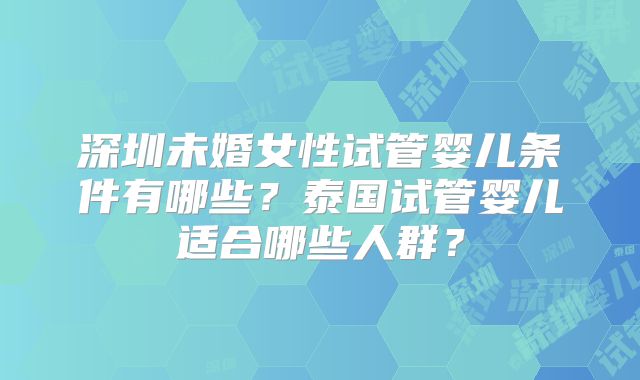 深圳未婚女性试管婴儿条件有哪些?泰国试管婴儿适合哪些人群?