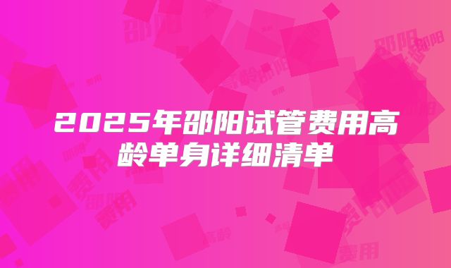 2025年邵阳试管费用高龄单身详细清单