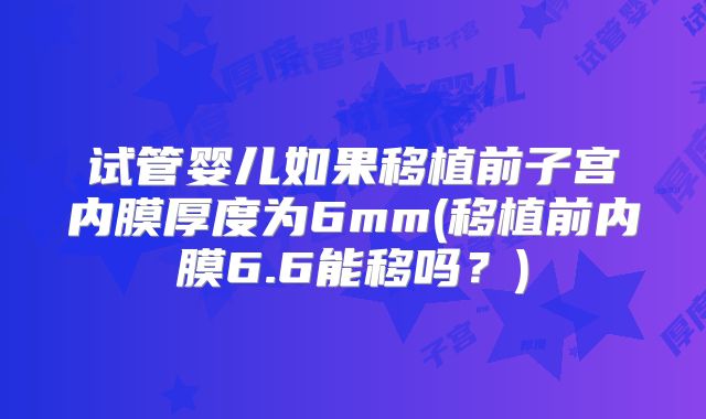 试管婴儿如果移植前子宫内膜厚度为6mm(移植前内膜6.6能移吗？)