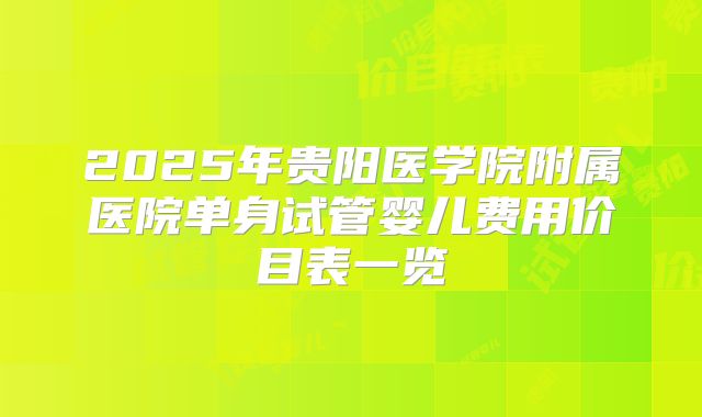 2025年贵阳医学院附属医院单身试管婴儿费用价目表一览