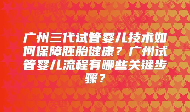 广州三代试管婴儿技术如何保障胚胎健康?广州试管婴儿流程有哪些关键步骤?