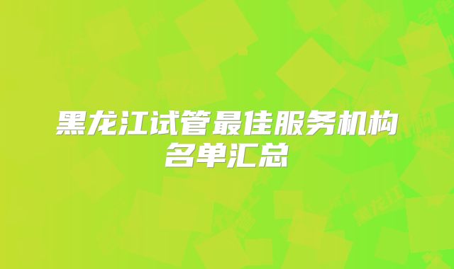黑龙江试管最佳服务机构名单汇总