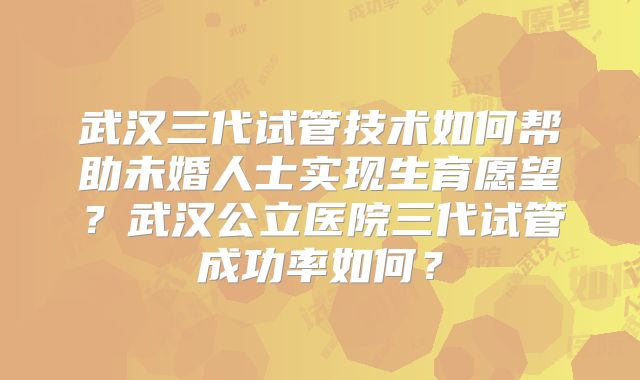 武汉三代试管技术如何帮助未婚人士实现生育愿望?武汉公立医院三代试管成功率如何?