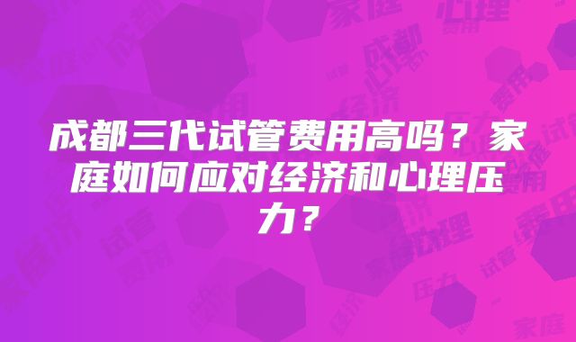 成都三代试管费用高吗？家庭如何应对经济和心理压力？