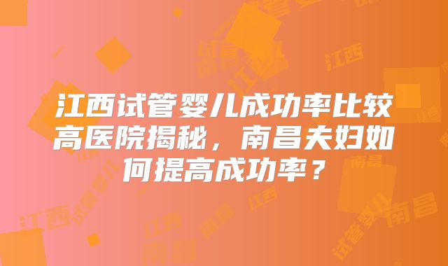 江西试管婴儿成功率比较高医院揭秘,南昌夫妇如何提高成功率?