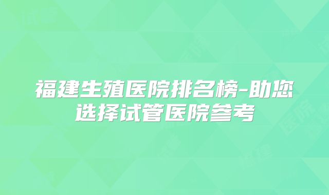 福建生殖医院排名榜-助您选择试管医院参考