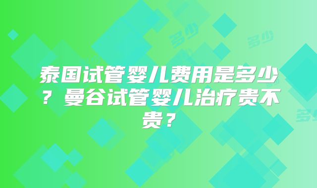 泰国试管婴儿费用是多少?曼谷试管婴儿治疗贵不贵?