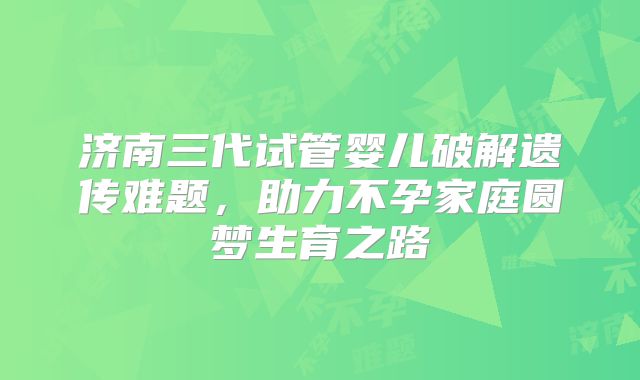 济南三代试管婴儿破解遗传难题,助力不孕家庭圆梦生育之路