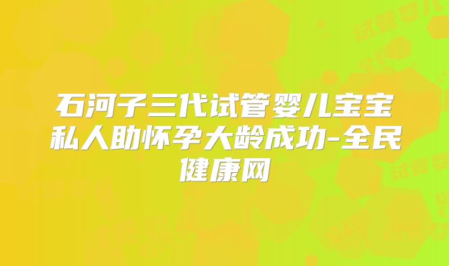 石河子三代试管婴儿宝宝私人助怀孕大龄成功-全民健康网