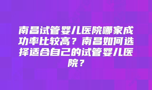 南昌试管婴儿医院哪家成功率比较高？南昌如何选择适合自己的试管婴儿医院？