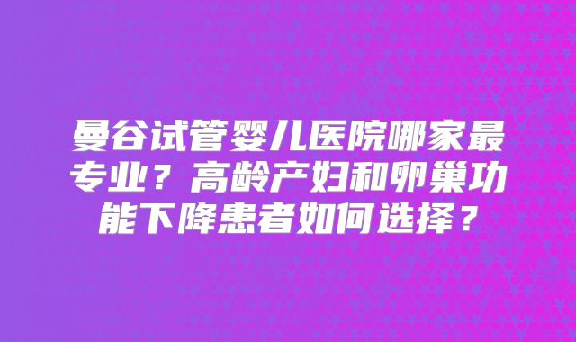 曼谷试管婴儿医院哪家最专业?高龄产妇和卵巢功能下降患者如何选择?