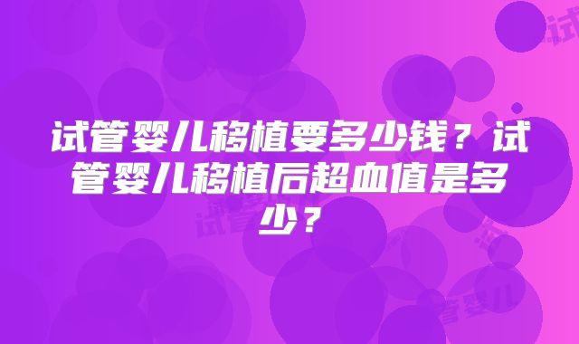 试管婴儿移植要多少钱？试管婴儿移植后超血值是多少？