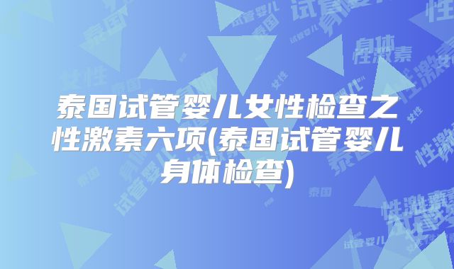 泰国试管婴儿女性检查之性激素六项(泰国试管婴儿身体检查)