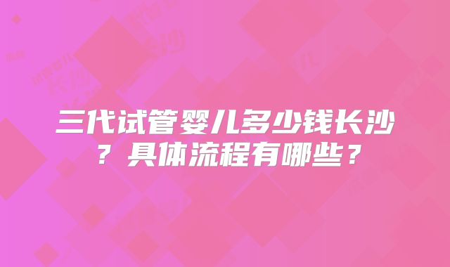 三代试管婴儿多少钱长沙?具体流程有哪些?