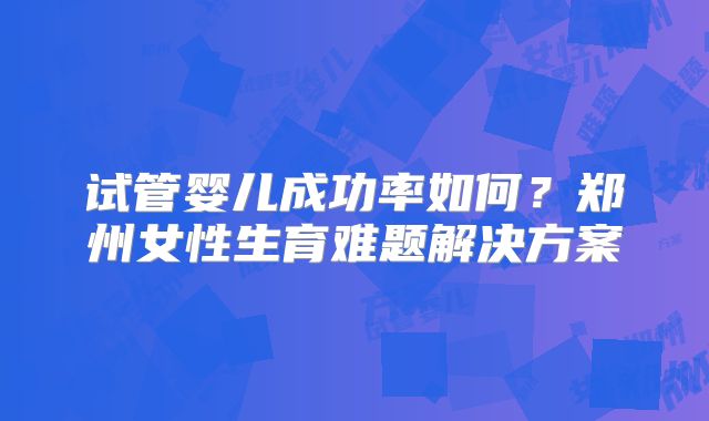 试管婴儿成功率如何?郑州女性生育难题解决方案