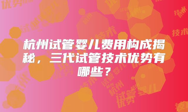 杭州试管婴儿费用构成揭秘，三代试管技术优势有哪些？