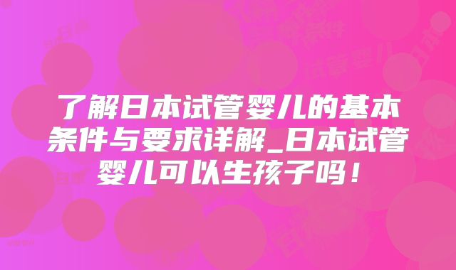 了解日本试管婴儿的基本条件与要求详解_日本试管婴儿可以生孩子吗！