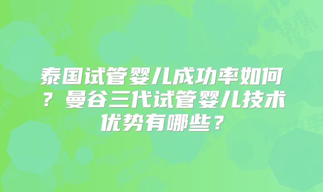 泰国试管婴儿成功率如何?曼谷三代试管婴儿技术优势有哪些?